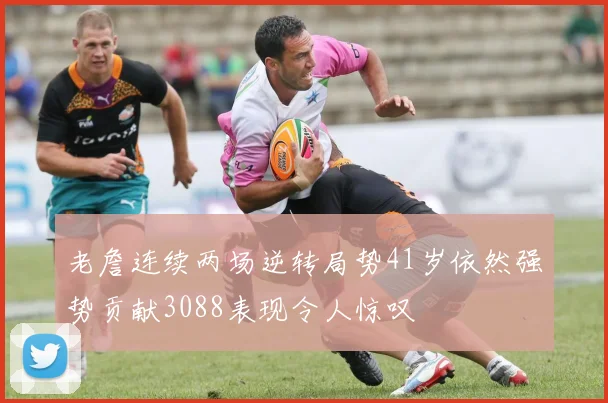 老詹连续两场逆转局势41岁依然强势贡献3088表现令人惊叹