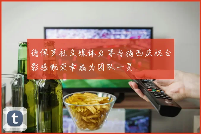 德保罗社交媒体分享与梅西庆祝合影感慨荣幸成为团队一员