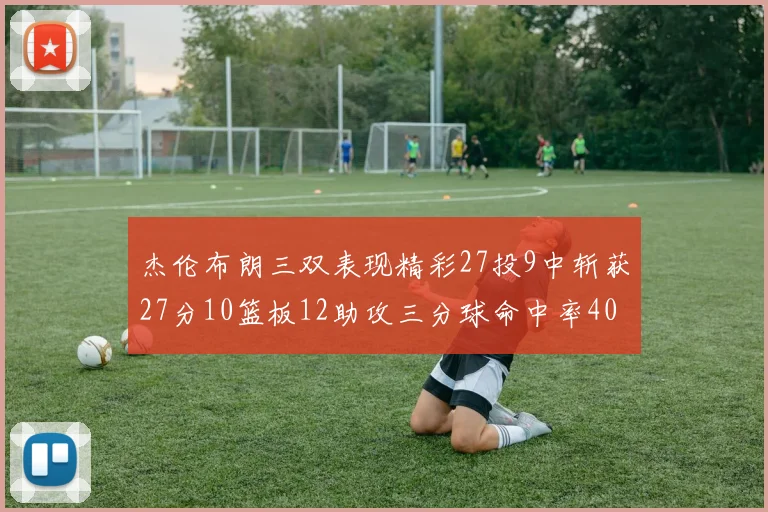 杰伦布朗三双表现精彩27投9中斩获27分10篮板12助攻三分球命中率40