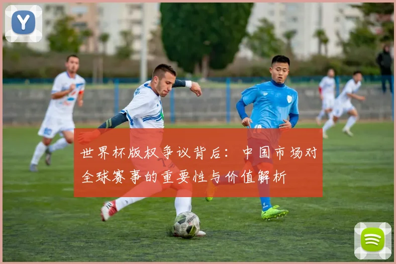 世界杯版权争议背后：中国市场对全球赛事的重要性与价值解析