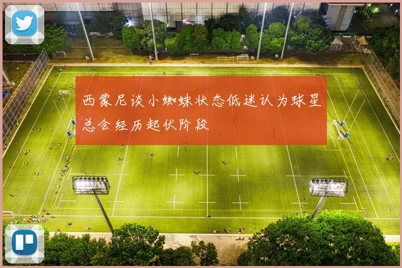 西蒙尼谈小蜘蛛状态低迷认为球星总会经历起伏阶段