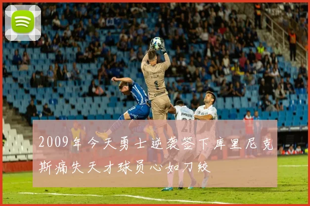 2009年今天勇士逆袭签下库里尼克斯痛失天才球员心如刀绞