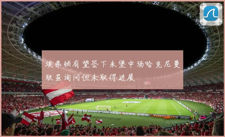 埃弗顿有望签下米堡中场哈克尼曼联虽询问但未取得进展