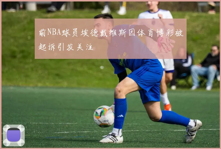 前NBA球员埃德戴维斯因体育博彩被起诉引发关注