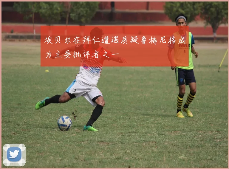 埃贝尔在拜仁遭遇质疑鲁梅尼格成为主要批评者之一