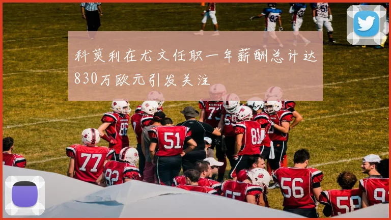 科莫利在尤文任职一年薪酬总计达830万欧元引发关注