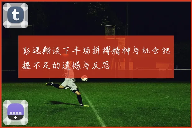 彭逸翔谈下半场拼搏精神与机会把握不足的遗憾与反思