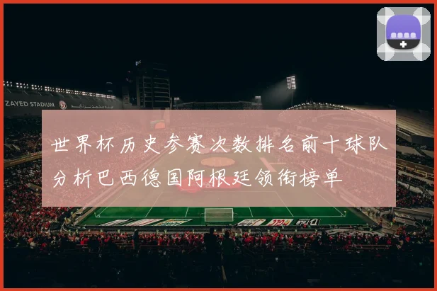 世界杯历史参赛次数排名前十球队分析巴西德国阿根廷领衔榜单