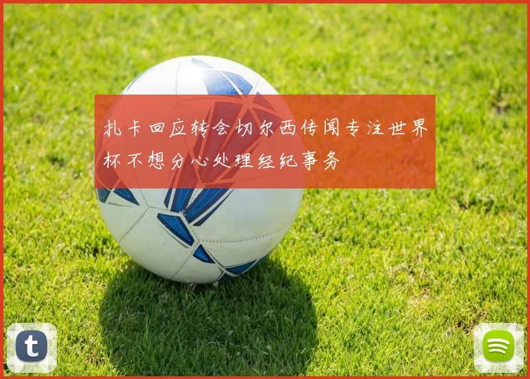 扎卡回应转会切尔西传闻专注世界杯不想分心处理经纪事务