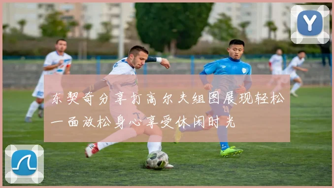 东契奇分享打高尔夫组图展现轻松一面放松身心享受休闲时光