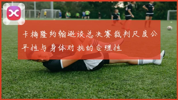 卡梅隆约翰逊谈总决赛裁判尺度公平性与身体对抗的合理性