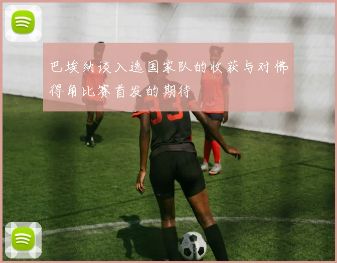 巴埃纳谈入选国家队的收获与对佛得角比赛首发的期待