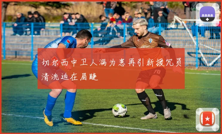 切尔西中卫人满为患再引新援冗员清洗迫在眉睫