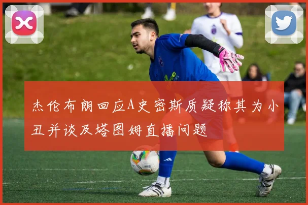 杰伦布朗回应A史密斯质疑称其为小丑并谈及塔图姆直播问题