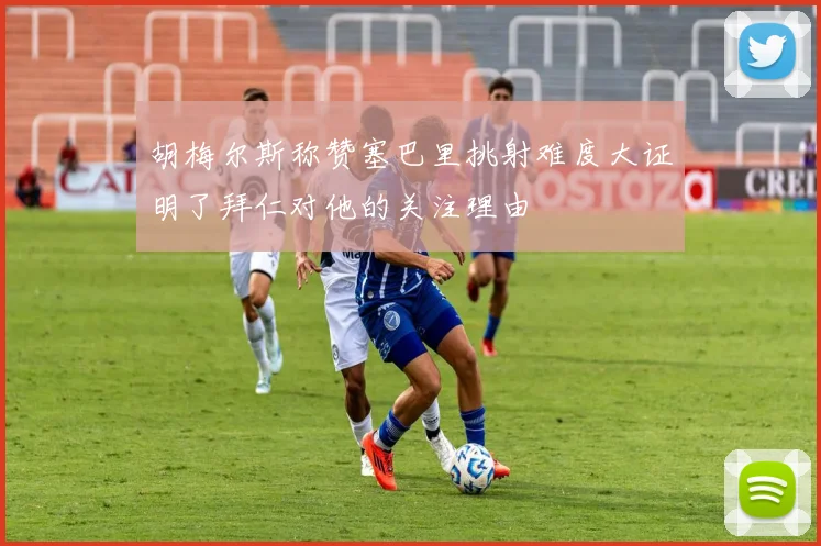 胡梅尔斯称赞塞巴里挑射难度大证明了拜仁对他的关注理由