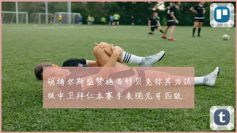 胡梅尔斯盛赞施洛特贝克称其为顶级中卫拜仁本赛季表现无可匹敌