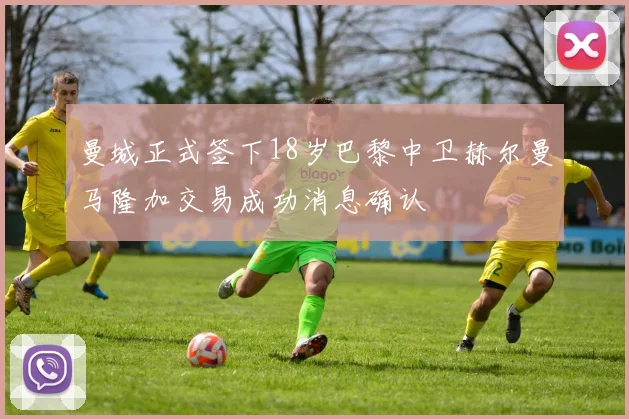 曼城正式签下18岁巴黎中卫赫尔曼马隆加交易成功消息确认
