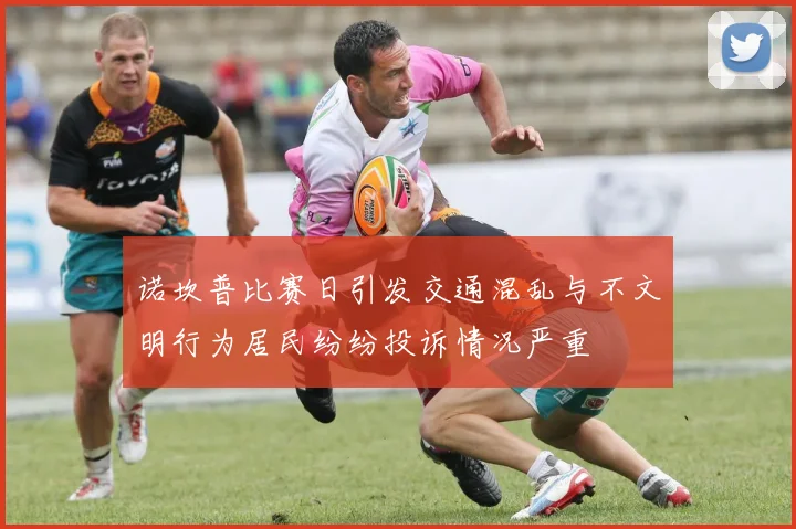诺坎普比赛日引发交通混乱与不文明行为居民纷纷投诉情况严重