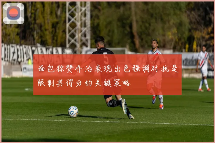 面包称赞乔治表现出色强调对抗是限制其得分的关键策略