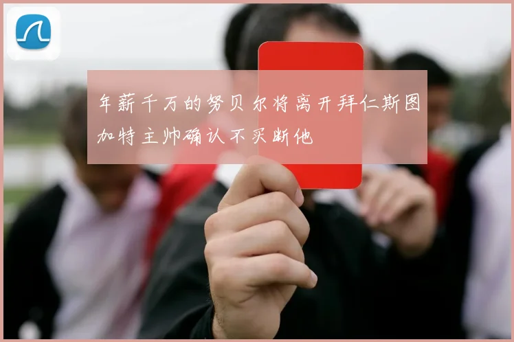 年薪千万的努贝尔将离开拜仁斯图加特主帅确认不买断他