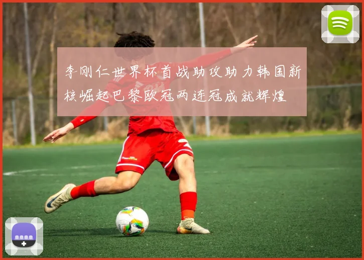 李刚仁世界杯首战助攻助力韩国新核崛起巴黎欧冠两连冠成就辉煌