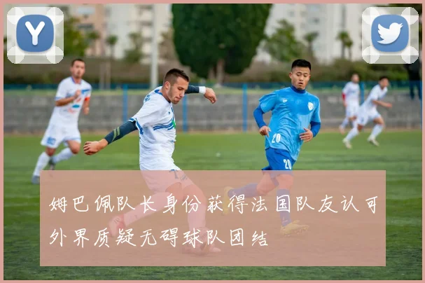 姆巴佩队长身份获得法国队友认可外界质疑无碍球队团结