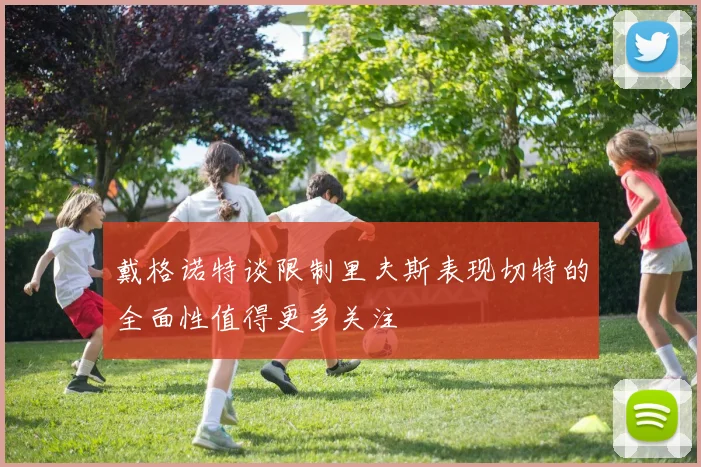 戴格诺特谈限制里夫斯表现切特的全面性值得更多关注