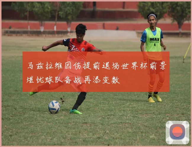 马兹拉维因伤提前退场世界杯前景堪忧球队备战再添变数