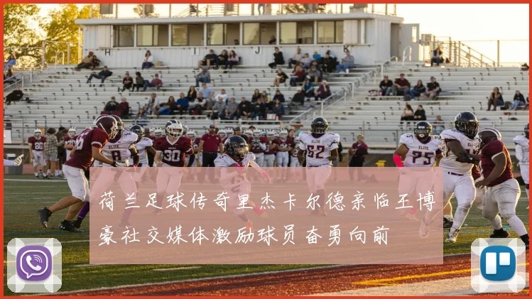 荷兰足球传奇里杰卡尔德亲临王博豪社交媒体激励球员奋勇向前