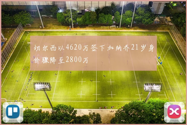 切尔西以4620万签下加纳乔21岁身价骤降至2800万