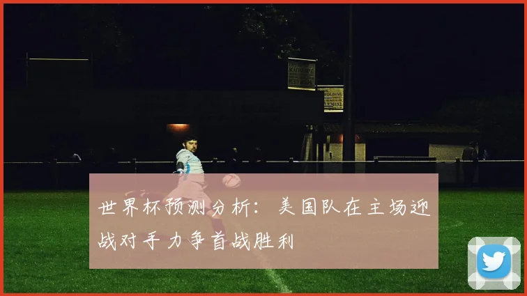 世界杯预测分析:美国队在主场迎战对手力争首战胜利